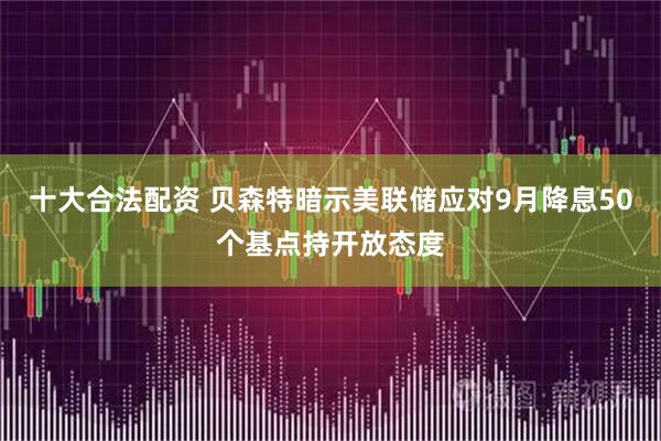 十大合法配资 贝森特暗示美联储应对9月降息50个基点持开放态度