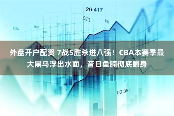 外盘开户配资 7战5胜杀进八强！CBA本赛季最大黑马浮出水面，昔日鱼腩彻底翻身