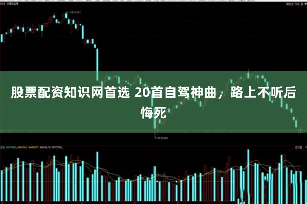 股票配资知识网首选 20首自驾神曲，路上不听后悔死