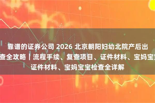 靠谱的证券公司 2026 北京朝阳妇幼北院产后出院 + 42 天复查全攻略｜流程手续、复查项目、证件材料、宝妈宝宝检查全详解