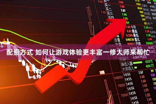 配资方式 如何让游戏体验更丰富一修大师来帮忙