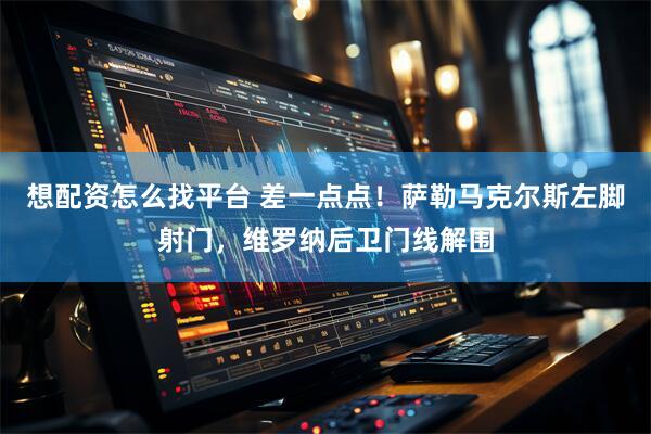 想配资怎么找平台 差一点点！萨勒马克尔斯左脚射门，维罗纳后卫门线解围