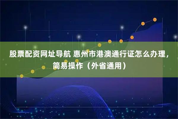 股票配资网址导航 惠州市港澳通行证怎么办理，简易操作（外省通用）