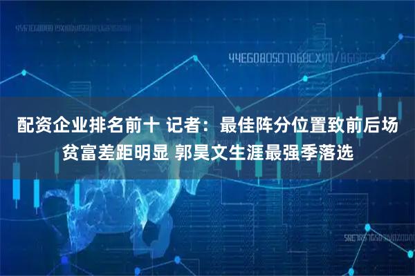 配资企业排名前十 记者：最佳阵分位置致前后场贫富差距明显 郭昊文生涯最强季落选