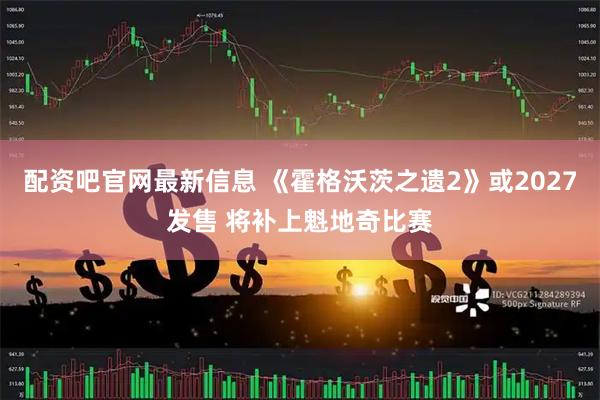 配资吧官网最新信息 《霍格沃茨之遗2》或2027发售 将补上魁地奇比赛