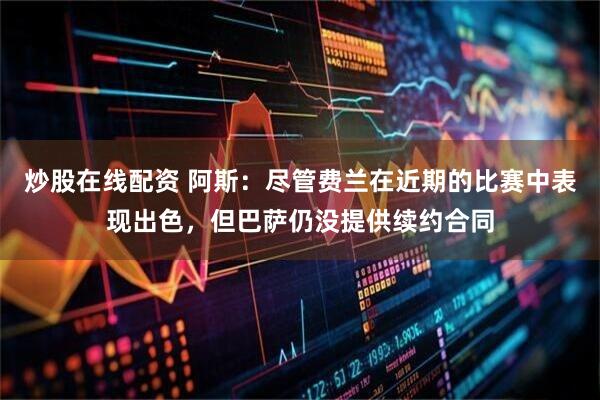 炒股在线配资 阿斯：尽管费兰在近期的比赛中表现出色，但巴萨仍没提供续约合同