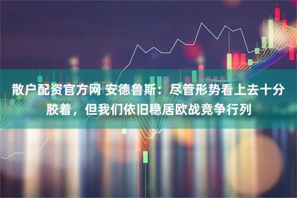 散户配资官方网 安德鲁斯：尽管形势看上去十分胶着，但我们依旧稳居欧战竞争行列