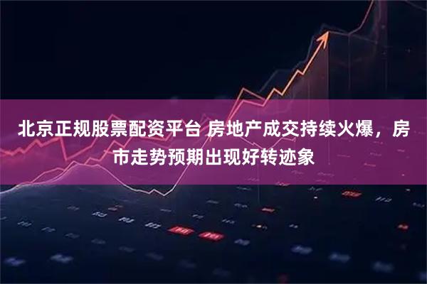 北京正规股票配资平台 房地产成交持续火爆，房市走势预期出现好转迹象