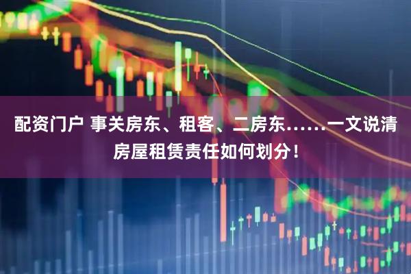 配资门户 事关房东、租客、二房东……一文说清房屋租赁责任如何划分！