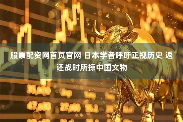 股票配资网首页官网 日本学者呼吁正视历史 返还战时所掠中国文物