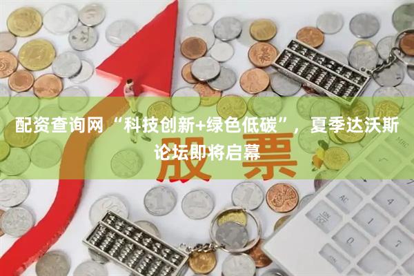 配资查询网 “科技创新+绿色低碳”，夏季达沃斯论坛即将启幕