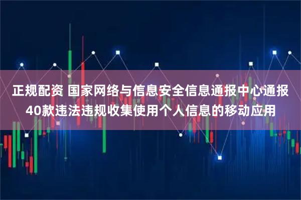 正规配资 国家网络与信息安全信息通报中心通报40款违法违规收集使用个人信息的移动应用