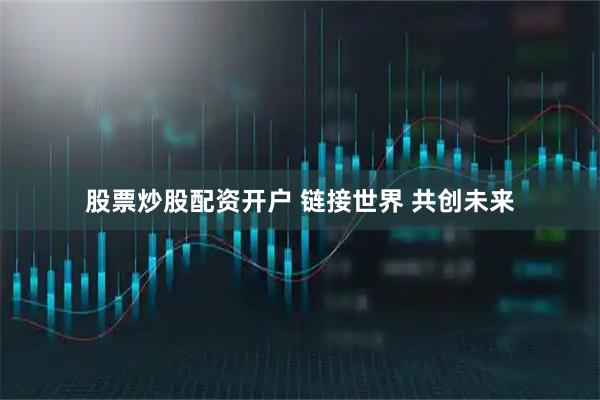 股票炒股配资开户 链接世界 共创未来