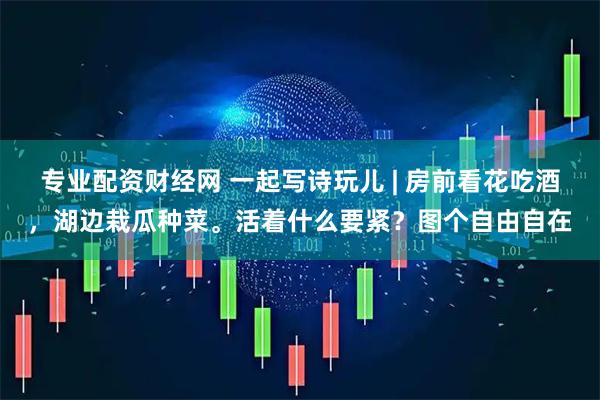 专业配资财经网 一起写诗玩儿 | 房前看花吃酒，湖边栽瓜种菜。活着什么要紧？图个自由自在