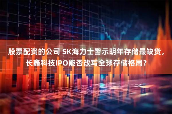 股票配资的公司 SK海力士警示明年存储最缺货,长鑫科技IPO能否改写全球存储格局?