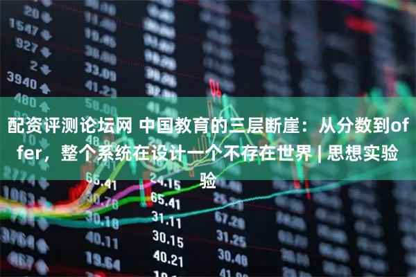 配资评测论坛网 中国教育的三层断崖:从分数到offer,整个系统在设计一个不存在世界 | 思想实验