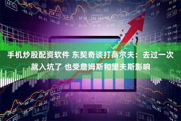 手机炒股配资软件 东契奇谈打高尔夫：去过一次就入坑了 也受詹姆斯和里夫斯影响