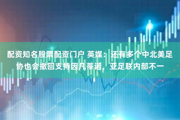 配资知名股票配资门户 英媒：还有多个中北美足协也会撤回支持因凡蒂诺，亚足联内部不一