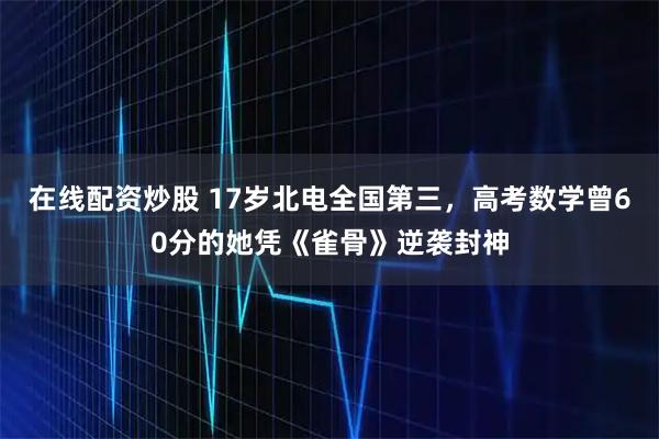 在线配资炒股 17岁北电全国第三，高考数学曾60分的她凭《雀骨》逆袭封神