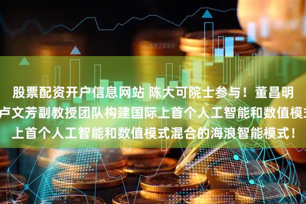 股票配资开户信息网站 陈大可院士参与！董昌明教授团队联合中山大学卢文芳副教授团队构建国际上首个人工智能和数值模式混合的海浪智能模式！