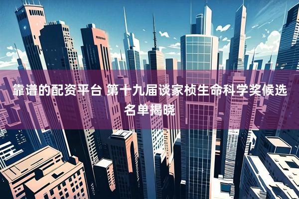 靠谱的配资平台 第十九届谈家桢生命科学奖候选名单揭晓