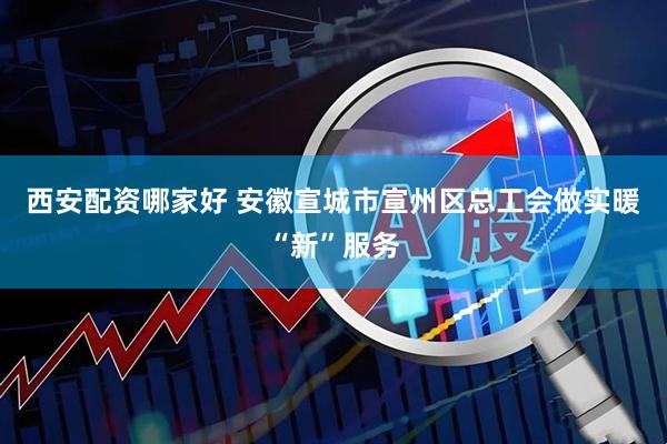 西安配资哪家好 安徽宣城市宣州区总工会做实暖“新”服务