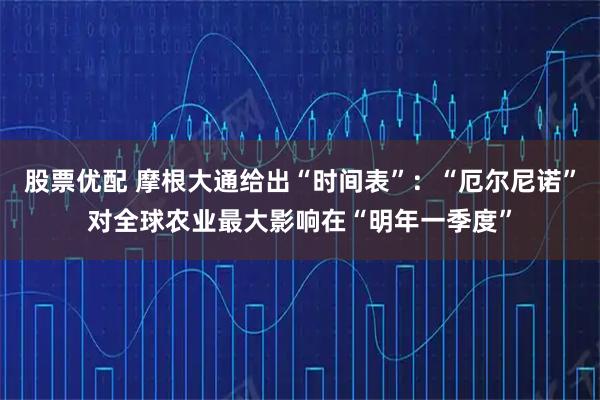 股票优配 摩根大通给出“时间表”：“厄尔尼诺”对全球农业最大影响在“明年一季度”