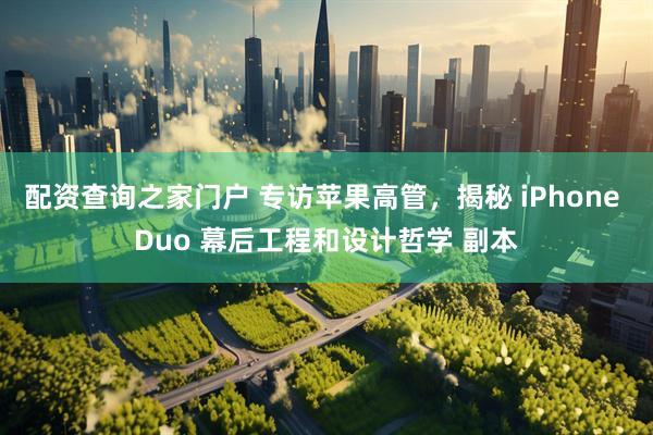 配资查询之家门户 专访苹果高管,揭秘 iPhone Duo 幕后工程和设计哲学 副本