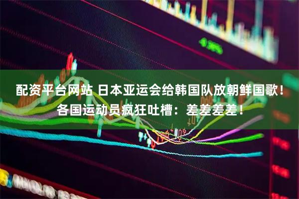 配资平台网站 日本亚运会给韩国队放朝鲜国歌！各国运动员疯狂吐槽：差差差差！